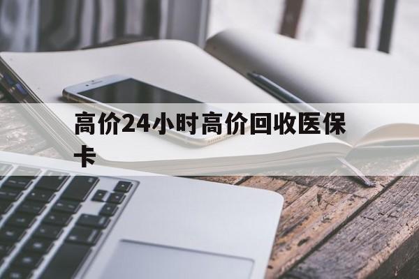 江山高价24小时高价回收医保卡的最新政策(2025年江山温州高价回收医保卡分享)